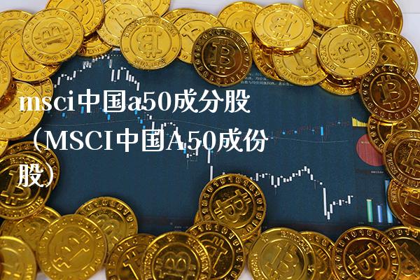 msci中国a50成分股(MSCI中国A50成份股) 黄金期货 第1张-爱新财经 msci中国a50成分股(MSCI中国A50成份股) (https://www.njaxzs.com/) 黄金期货 第1张