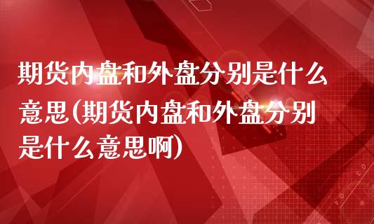 期货内盘和外盘分别是什么意思(期货内盘和外盘分别是什么意思啊) (https://www.njaxzs.com/) 期货直播间 第1张