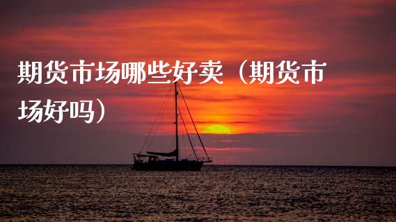 期货市场哪些好卖（期货市场好吗） (https://www.njaxzs.com/) 期货直播间 第1张