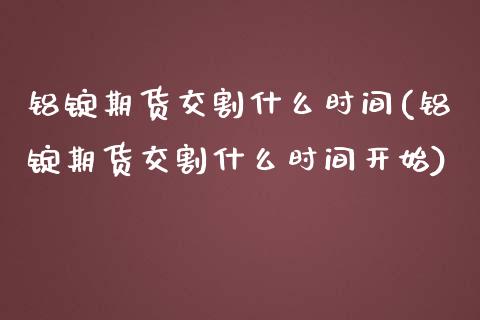 铝锭期货交割什么时间(铝锭期货交割什么时间开始) (https://www.njaxzs.com/) 原油期货 第1张