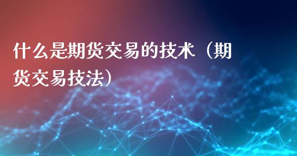 什么是期货交易的技术（期货交易技法） (https://www.njaxzs.com/) 期货直播间 第1张