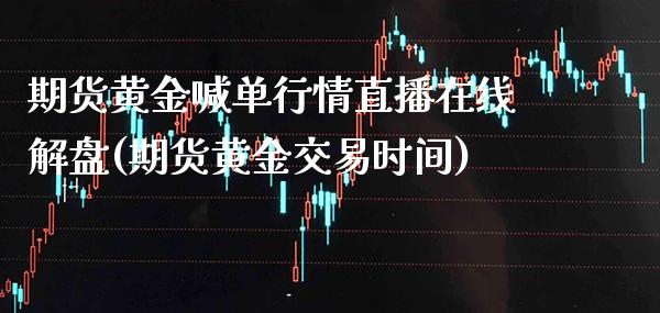 期货黄金喊单行情直播在线解盘(期货黄金交易时间) (https://www.njaxzs.com/) 期货投资 第1张