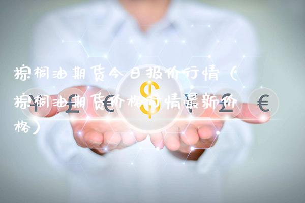 棕榈油期货今日报价行情（棕榈油期货行情最新） (https://www.njaxzs.com/) 内盘期货 第1张