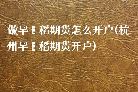 做早籼稻期货怎么开户(杭州早籼稻期货开户) (https://www.njaxzs.com/) 期货开户 第1张
