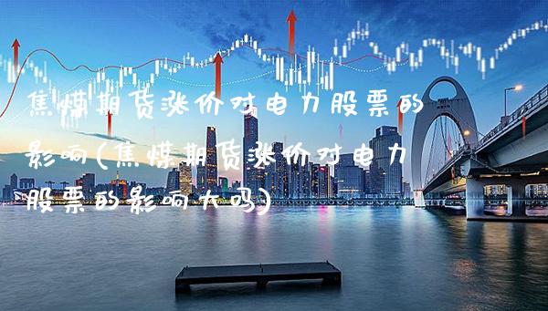 焦煤期货涨价对电力股票的影响(焦煤期货涨价对电力股票的影响大吗) (https://www.njaxzs.com/) 期货投资 第1张