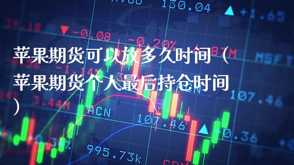 苹果期货可以放多久时间（苹果期货个人最后持仓时间） (https://www.njaxzs.com/) 期货直播间 第1张