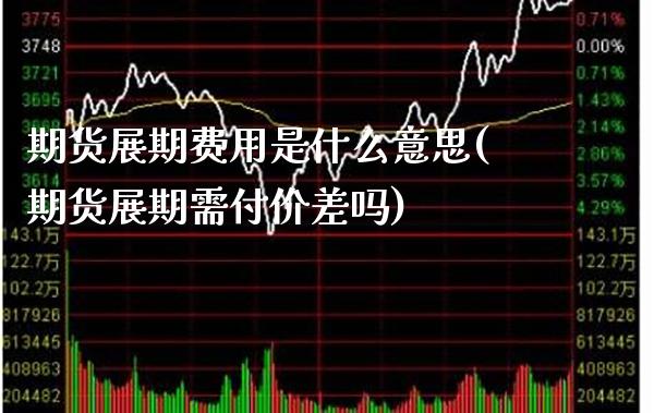 期货展期费用是什么意思(期货展期需付价差吗) (https://www.njaxzs.com/) 期货直播间 第1张