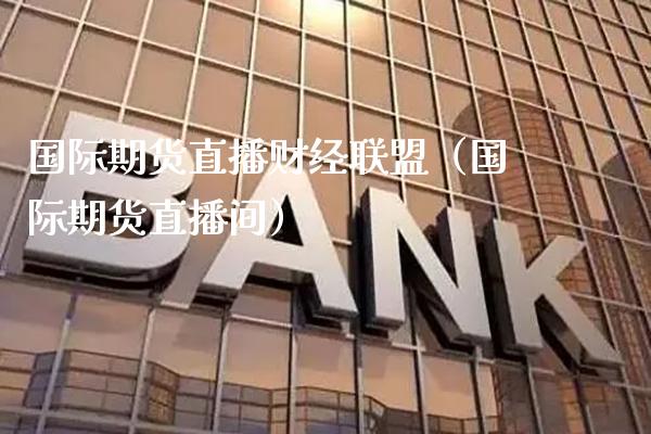 国际期货直播财经联盟（国际期货直播间） (https://www.njaxzs.com/) 期货行情 第1张