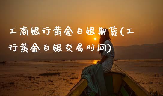 工商银行黄金白银期货(工行黄金白银交易时间) (https://www.njaxzs.com/) 期货开户 第1张