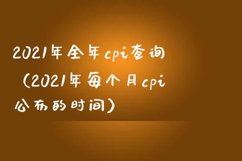 2021年全年cpi查询（2021年每个月cpi公布的时间） (https://www.njaxzs.com/) 内盘期货 第1张