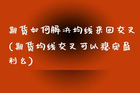 期货如何解决均线来回交叉(期货均线交叉可以稳定盈利么) (https://www.njaxzs.com/) 内盘期货 第1张