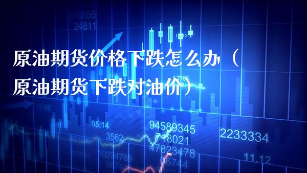 原油期货下跌怎么办（原油期货下跌对油价） (https://www.njaxzs.com/) 期货直播间 第1张