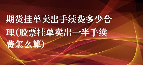 期货挂单卖出手续费多少合理(股票挂单卖出一半手续费怎么算) (https://www.njaxzs.com/) 内盘期货 第1张