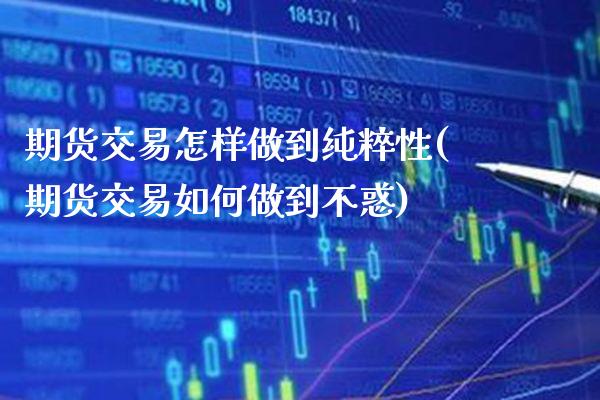 期货交易怎样做到纯粹性(期货交易如何做到不惑) (https://www.njaxzs.com/) 期货直播间 第1张