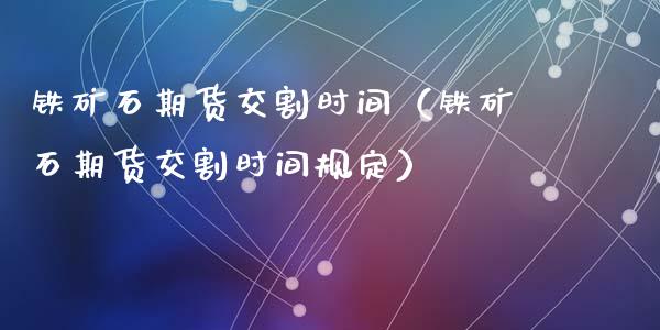 铁矿石期货交割时间（铁矿石期货交割时间规定） (https://www.njaxzs.com/) 期货直播间 第1张