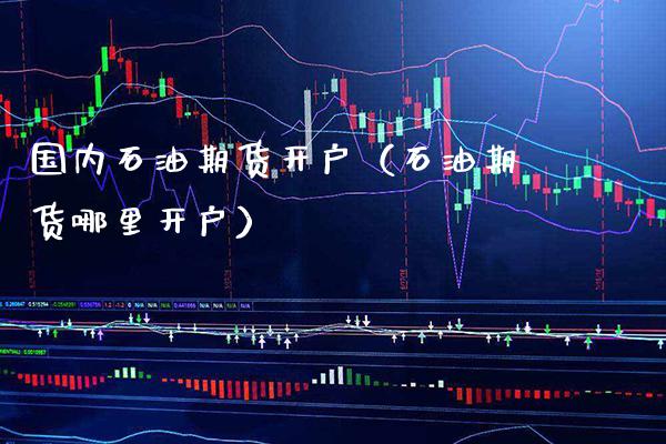 国内石油期货开户（石油期货哪里开户） (https://www.njaxzs.com/) 内盘期货 第1张