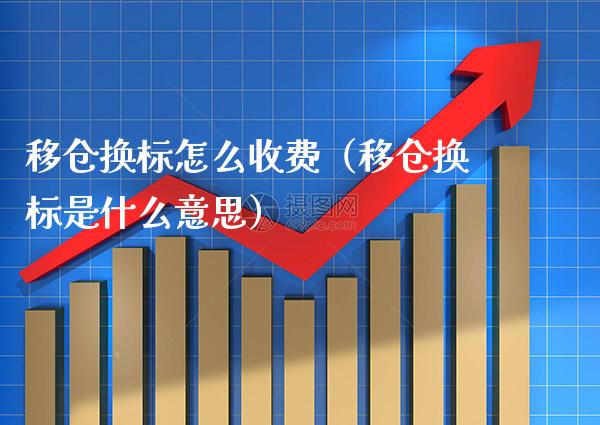 移仓换标怎么收费（移仓换标是什么意思） (https://www.njaxzs.com/) 内盘期货 第1张