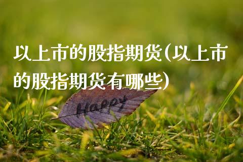 以上市的股指期货(以上市的股指期货有哪些) (https://www.njaxzs.com/) 期货直播间 第1张