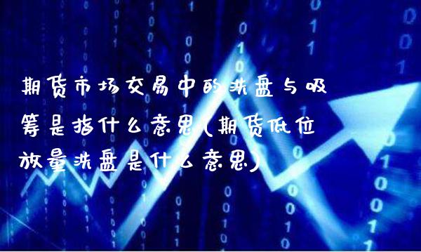 期货市场交易中的洗盘与吸筹是指什么意思(期货低位放量洗盘是什么意思) (https://www.njaxzs.com/) 期货投资 第1张