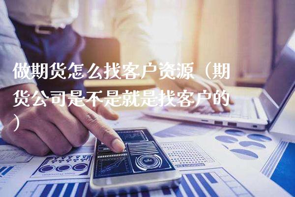 做期货怎么找客户资源（期货公司是不是就是找客户的） (https://www.njaxzs.com/) 期货直播间 第1张