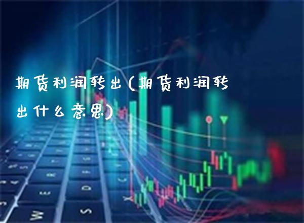 期货利润转出(期货利润转出什么意思) (https://www.njaxzs.com/) 期货直播间 第1张