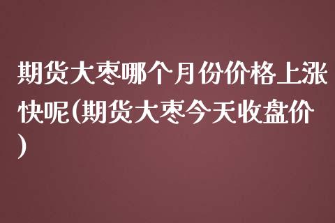 期货大枣哪个月份价格上涨快呢(期货大枣今天收盘价) (https://www.njaxzs.com/) 内盘期货 第1张