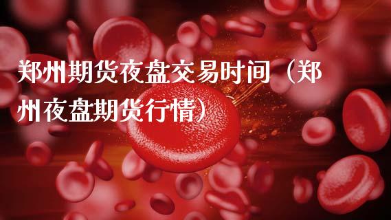郑州期货夜盘交易时间（郑州夜盘期货行情） (https://www.njaxzs.com/) 期货直播间 第1张