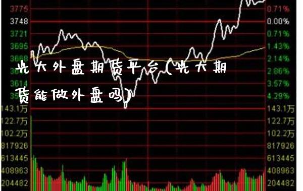 光大外盘期货平台(光大期货能做外盘吗) (https://www.njaxzs.com/) 期货直播间 第1张