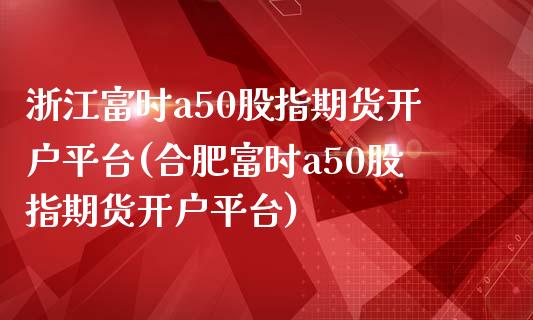 浙江富时a50股指期货开户平台(合肥富时a50股指期货开户平台) (https://www.njaxzs.com/) 期货开户 第1张