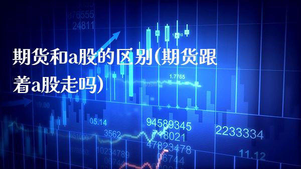 期货和a股的区别(期货跟着a股走吗) (https://www.njaxzs.com/) 期货投资 第1张