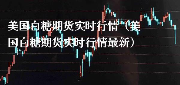 美国白糖期货实时行情（美国白糖期货实时行情最新） (https://www.njaxzs.com/) 期货直播间 第1张