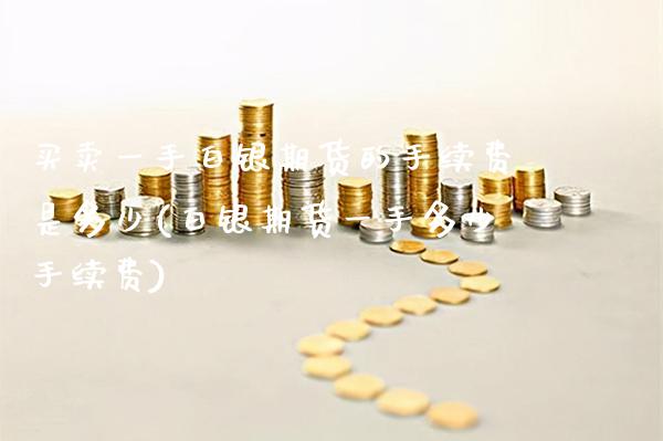买卖一手白银期货的手续费是多少(白银期货一手多少手续费) (https://www.njaxzs.com/) 黄金期货 第1张