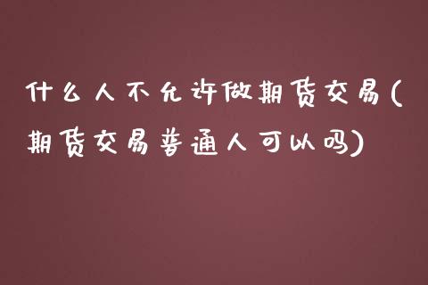 什么人不允许做期货交易(期货交易普通人可以吗) (https://www.njaxzs.com/) 期货行情 第1张