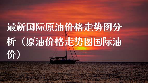 最新国际原油走势图分析（原油走势图国际油价） (https://www.njaxzs.com/) 原油期货 第1张