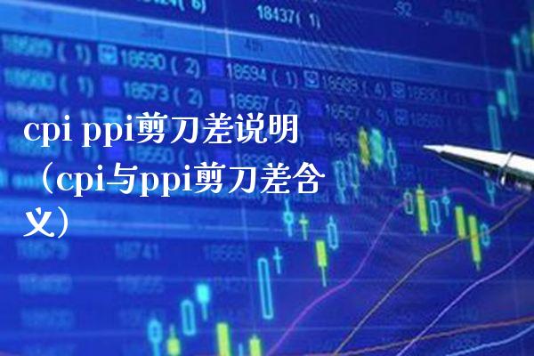 cpi ppi剪刀差说明（cpi与ppi剪刀差含义） (https://www.njaxzs.com/) 期货直播间 第1张