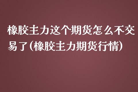橡胶主力这个期货怎么不交易了(橡胶主力期货行情) (https://www.njaxzs.com/) 原油期货 第1张