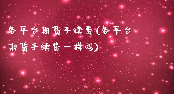 各平台期货手续费(各平台期货手续费一样吗) (https://www.njaxzs.com/) 期货行情 第1张