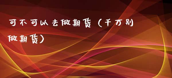 可不可以去做期货（千万别做期货） (https://www.njaxzs.com/) 期货直播间 第1张
