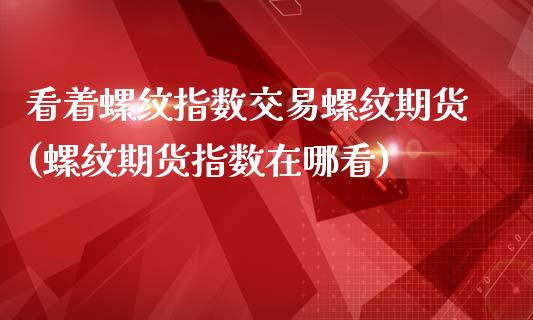 看着螺纹指数交易螺纹期货(螺纹期货指数在哪看) (https://www.njaxzs.com/) 内盘期货 第1张