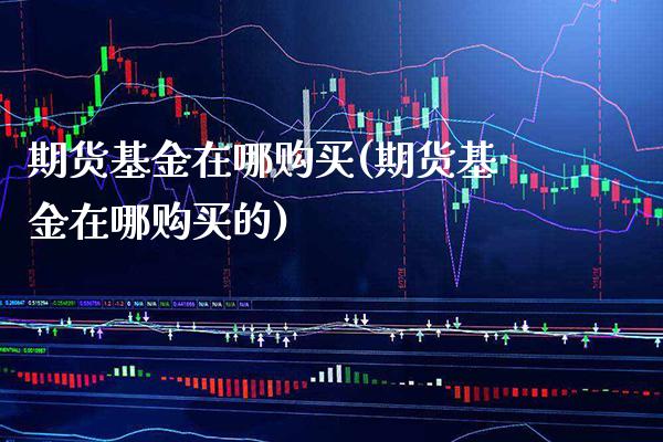 期货基金在哪购买(期货基金在哪购买的) (https://www.njaxzs.com/) 原油期货 第1张