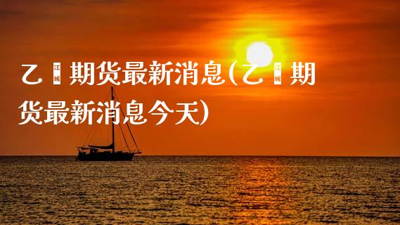 乙烯期货最新消息(乙烯期货最新消息今天) (https://www.njaxzs.com/) 期货直播间 第1张