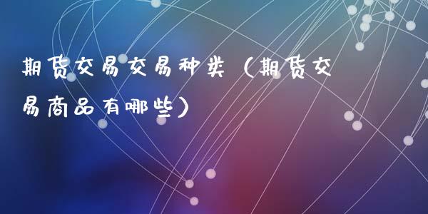 期货交易交易种类（期货交易商品有哪些） (https://www.njaxzs.com/) 期货直播间 第1张
