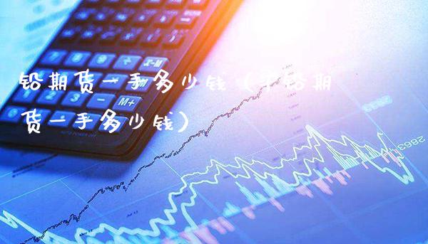 铅期货一手多少钱（沪铅期货一手多少钱） (https://www.njaxzs.com/) 期货直播间 第1张