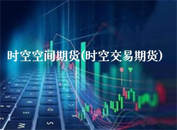 时空空间期货(时空交易期货) (https://www.njaxzs.com/) 期货直播间 第1张