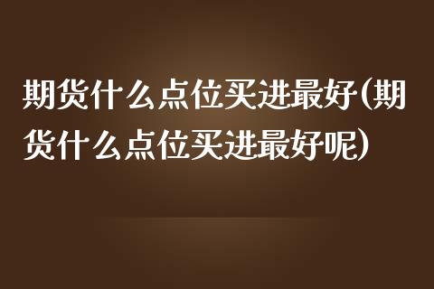 期货什么点位买进最好(期货什么点位买进最好呢) (https://www.njaxzs.com/) 期货直播间 第1张