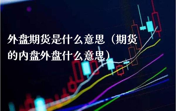 外盘期货是什么意思（期货的内盘外盘什么意思） (https://www.njaxzs.com/) 期货直播间 第1张