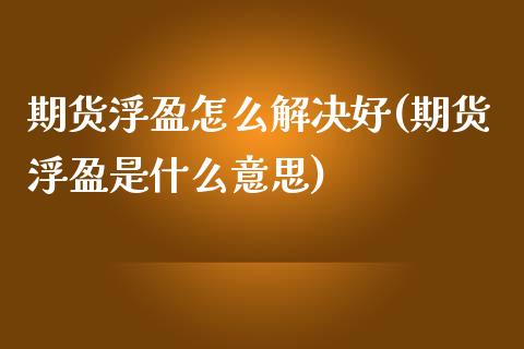 期货浮盈怎么解决好(期货浮盈是什么意思) (https://www.njaxzs.com/) 期货行情 第1张