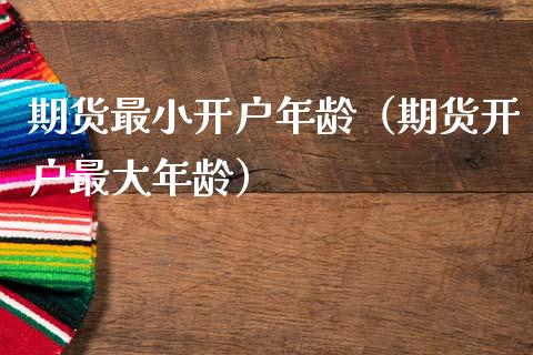 期货最小开户年龄（期货开户最大年龄） (https://www.njaxzs.com/) 期货直播间 第1张