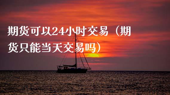 期货可以24小时交易（期货只能当天交易吗） (https://www.njaxzs.com/) 期货直播间 第1张
