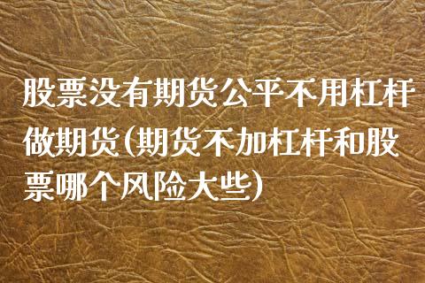 股票没有期货公平不用杠杆做期货(期货不加杠杆和股票哪个风险大些) (https://www.njaxzs.com/) 内盘期货 第1张